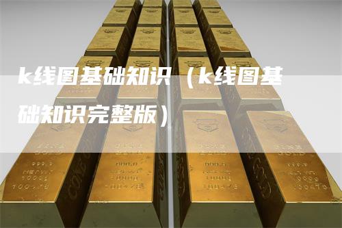 k线图基础知识（k线图基础知识完整版）_https://www.gkizvl.com_期货技术_第1张