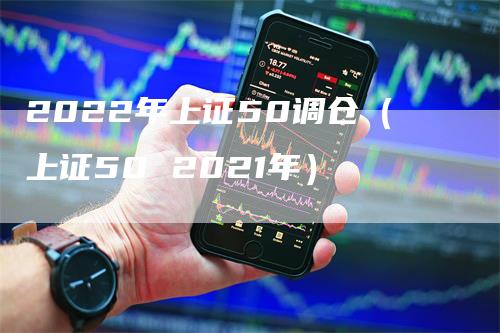 2022年上证50调仓（上证50 2021年）_https://www.gkizvl.com_股指期货_第1张