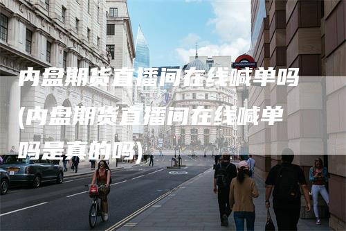 内盘期货直播间在线喊单吗(内盘期货直播间在线喊单吗是真的吗)_https://www.gkizvl.com_期货直播_第1张