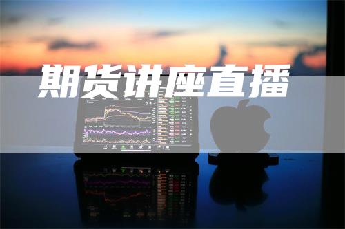 期货讲座直播_https://www.gkizvl.com_期货交易_第1张