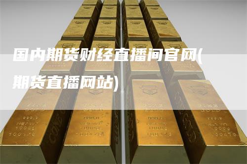 国内期货财经直播间官网(期货直播网站)_https://www.gkizvl.com_期货直播_第1张
