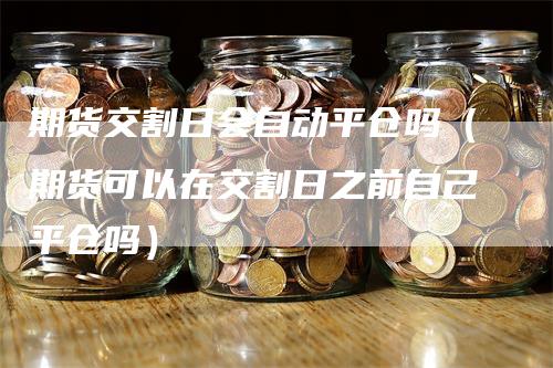 期货交割日会自动平仓吗（期货可以在交割日之前自己平仓吗）_https://www.gkizvl.com_期货技术_第1张