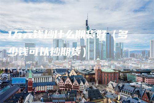 1万元钱抄什么期货好（多少钱可以抄期货）_https://www.gkizvl.com_期货百科_第1张
