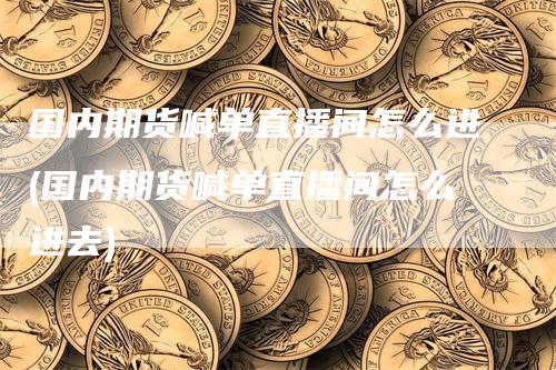 国内期货喊单直播间怎么进(国内期货喊单直播间怎么进去)_https://www.gkizvl.com_期货喊单_第1张