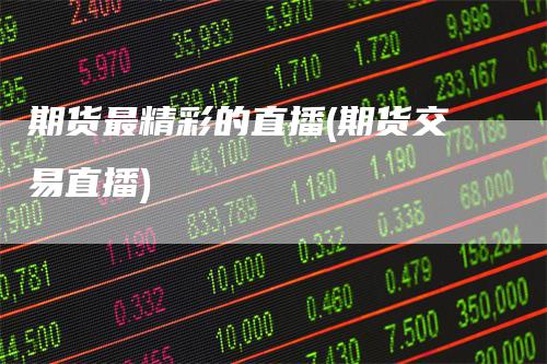 期货最精彩的直播(期货交易直播)_https://www.gkizvl.com_期货直播_第1张