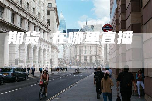 期货 在哪里直播_https://www.gkizvl.com_期货直播_第1张