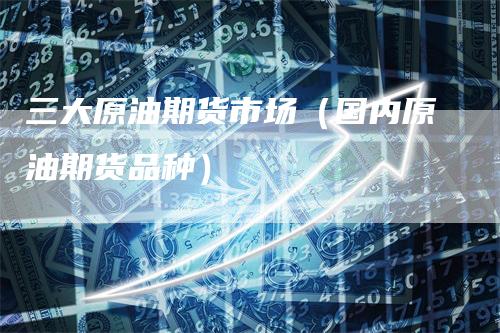 三大原油期货市场（国内原油期货品种）_https://www.gkizvl.com_原油期货_第1张