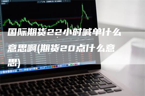 国际期货22小时喊单什么意思啊(期货20点什么意思)_https://www.gkizvl.com_期货喊单_第1张