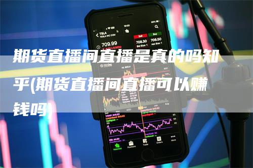 期货直播间直播是真的吗知乎(期货直播间直播可以赚钱吗)_https://www.gkizvl.com_期货直播_第1张