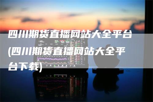 四川期货直播网站大全平台(四川期货直播网站大全平台下载)_https://www.gkizvl.com_期货直播_第1张