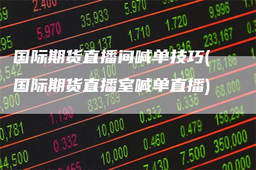 国际期货直播间喊单技巧(国际期货直播室喊单直播)_https://www.gkizvl.com_期货喊单_第1张