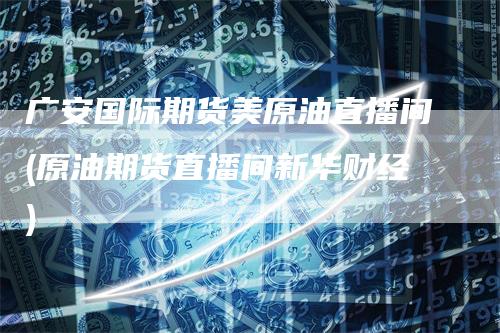 广安国际期货美原油直播间(原油期货直播间新华财经)_https://www.gkizvl.com_期货直播_第1张