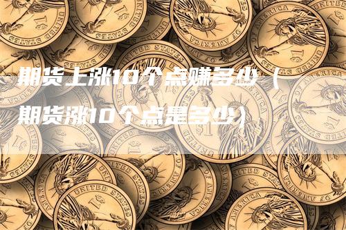 期货上涨10个点赚多少（期货涨10个点是多少）_https://www.gkizvl.com_期货百科_第1张