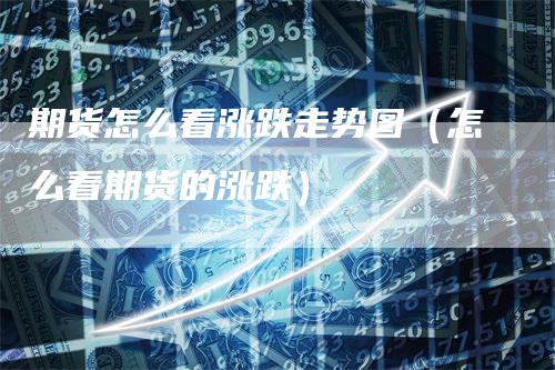 期货怎么看涨跌走势图（怎么看期货的涨跌）_https://www.gkizvl.com_期货百科_第1张