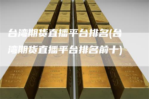 台湾期货直播平台排名(台湾期货直播平台排名前十)_https://www.gkizvl.com_期货直播_第1张