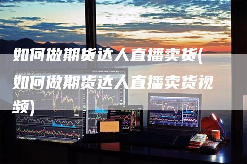 如何做期货达人直播卖货(如何做期货达人直播卖货视频)_https://www.gkizvl.com_期货直播_第1张