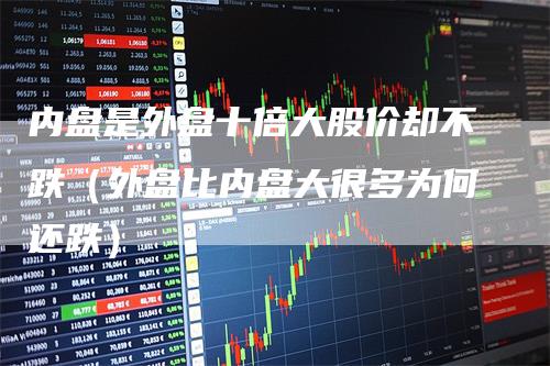 内盘是外盘十倍大股价却不跌（外盘比内盘大很多为何还跌）_https://www.gkizvl.com_内盘期货_第1张