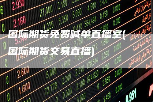 国际期货免费喊单直播室(国际期货交易直播)_https://www.gkizvl.com_期货直播_第1张
