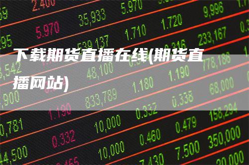 下载期货直播在线(期货直播网站)_https://www.gkizvl.com_期货直播_第1张