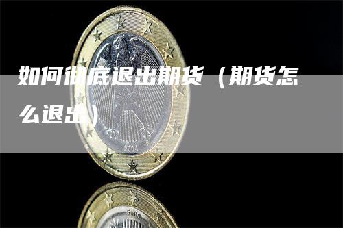 如何彻底退出期货（期货怎么退出）_https://www.gkizvl.com_期货百科_第1张