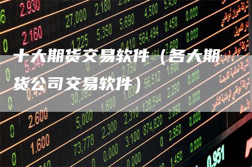 十大期货交易软件（各大期货公司交易软件）_https://www.gkizvl.com_期货百科_第1张