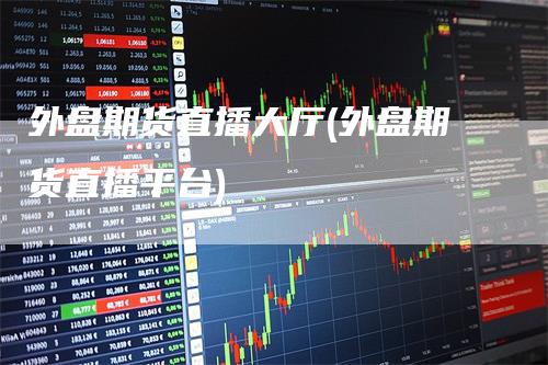 外盘期货直播大厅(外盘期货直播平台)_https://www.gkizvl.com_期货直播_第1张