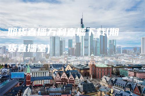 期货直播万利直播下载(期货直播室)_https://www.gkizvl.com_期货直播_第1张
