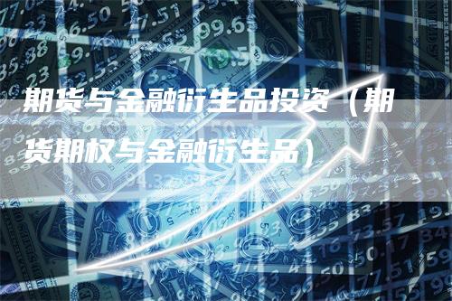 期货与金融衍生品投资（期货期权与金融衍生品）_https://www.gkizvl.com_期货百科_第1张