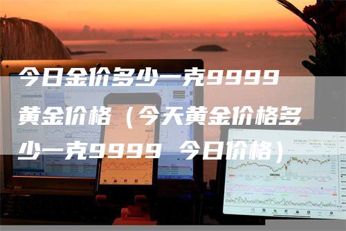 今日金价多少一克9999黄金价格（今天黄金价格多少一克9999 今日价格）_https://www.gkizvl.com_期货行情_第1张