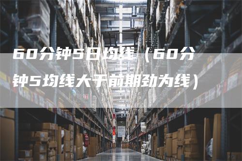 60分钟5日均线（60分钟5均线大于前期劲为线）_https://www.gkizvl.com_期货技术_第1张