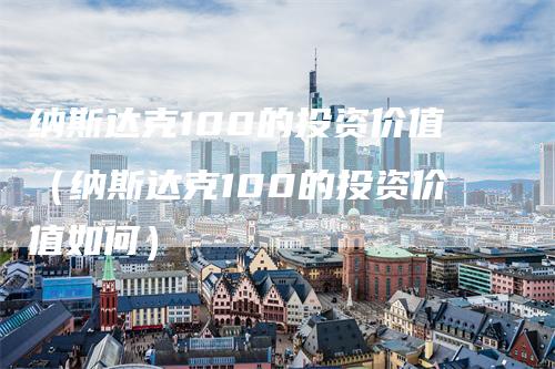 纳斯达克100的投资价值（纳斯达克100的投资价值如何）_https://www.gkizvl.com_纳指期货_第1张
