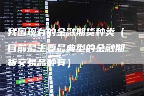 我国现有的金融期货种类（目前最主要最典型的金融期货交易品种有）_https://www.gkizvl.com_期货百科_第1张