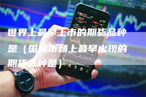 世界上最早上市的期货品种是（国际市场上最早出现的期货品种是）_https://www.gkizvl.com_期货百科_第1张