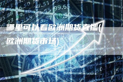 哪里可以看欧洲期货直播(欧洲期货市场)_https://www.gkizvl.com_期货直播_第1张