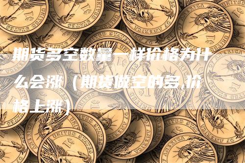 期货多空数量一样价格为什么会涨（期货做空的多,价格上涨）_https://www.gkizvl.com_期货百科_第1张