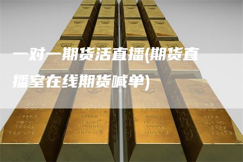 一对一期货活直播(期货直播室在线期货喊单)_https://www.gkizvl.com_期货直播_第1张