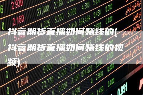 抖音期货直播如何赚钱的(抖音期货直播如何赚钱的视频)_https://www.gkizvl.com_期货直播_第1张
