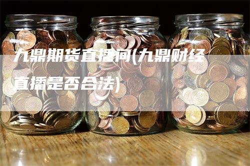 九鼎期货直播间(九鼎财经直播是否合法)_https://www.gkizvl.com_期货直播_第1张