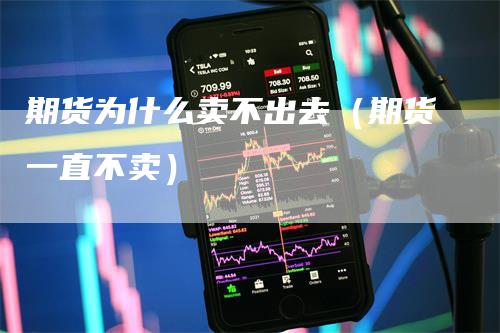 期货为什么卖不出去（期货一直不卖）_https://www.gkizvl.com_期货百科_第1张
