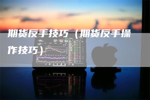 期货反手技巧（期货反手操作技巧）_https://www.gkizvl.com_期货百科_第1张