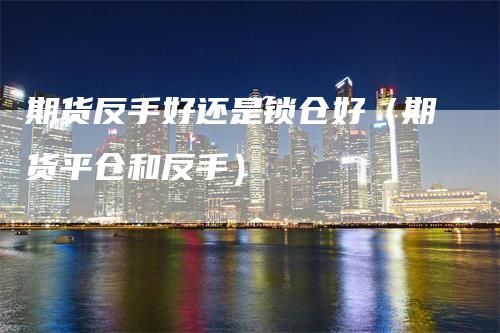 期货反手好还是锁仓好（期货平仓和反手）_https://www.gkizvl.com_期货百科_第1张