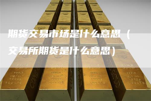 期货交易市场是什么意思（交易所期货是什么意思）_https://www.gkizvl.com_期货百科_第1张