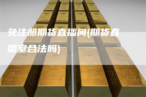 免注册期货直播间(期货直播室合法吗)_https://www.gkizvl.com_期货直播_第1张