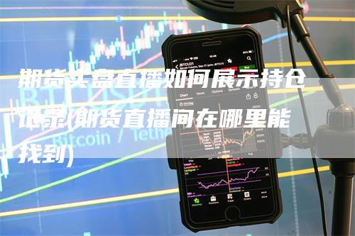 期货实盘直播如何展示持仓记录(期货直播间在哪里能找到)_https://www.gkizvl.com_期货直播_第1张