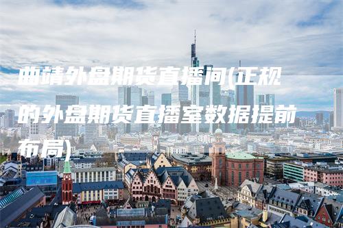 曲靖外盘期货直播间(正规的外盘期货直播室数据提前布局)_https://www.gkizvl.com_期货直播_第1张