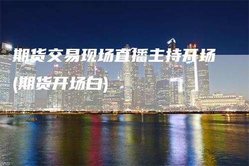 期货交易现场直播主持开场(期货开场白)_https://www.gkizvl.com_期货直播_第1张