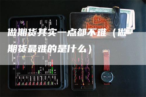 做期货其实一点都不难（做期货最难的是什么）_https://www.gkizvl.com_期货百科_第1张