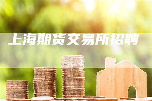 上海期货交易所招聘_https://www.gkizvl.com_期货百科_第1张