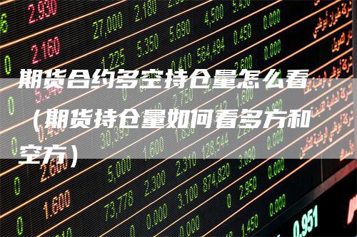 期货合约多空持仓量怎么看（期货持仓量如何看多方和空方）_https://www.gkizvl.com_期货入门_第1张