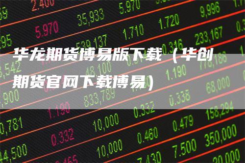 华龙期货博易版下载（华创期货官网下载博易）_https://www.gkizvl.com_期货百科_第1张